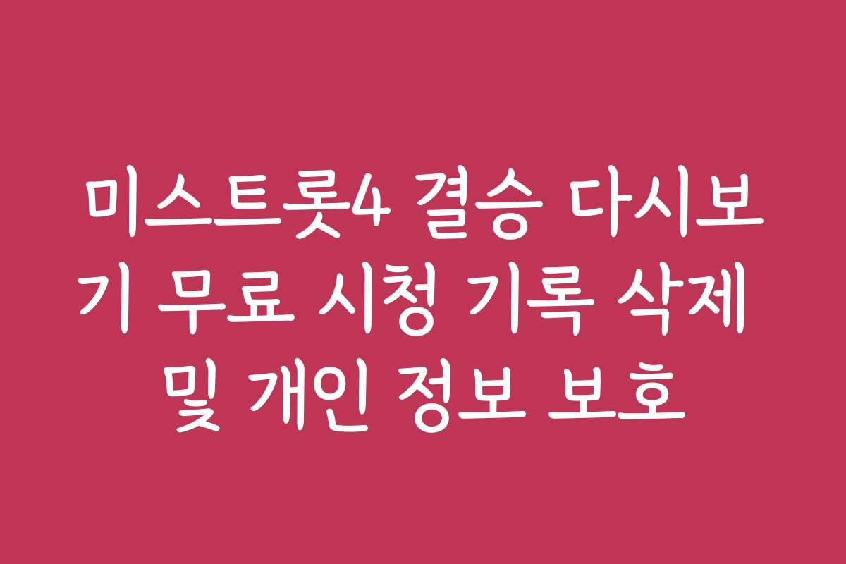 미스트롯4 결승 다시보기 무료 시청 기록 삭제 및 개인 정보 보호