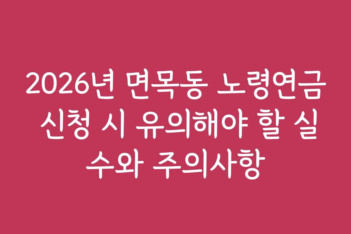 2026년 면목동 노령연금 신청 시 유의해야 할 실수와 주의사항