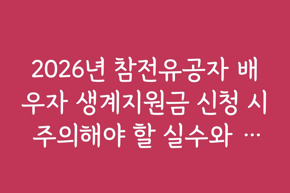 2026년 참전유공자 배우자 생계지원금 신청 시 주의해야 할 실수와 문제점