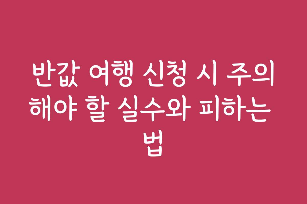반값 여행 신청 시 주의해야 할 실수와 피하는 법