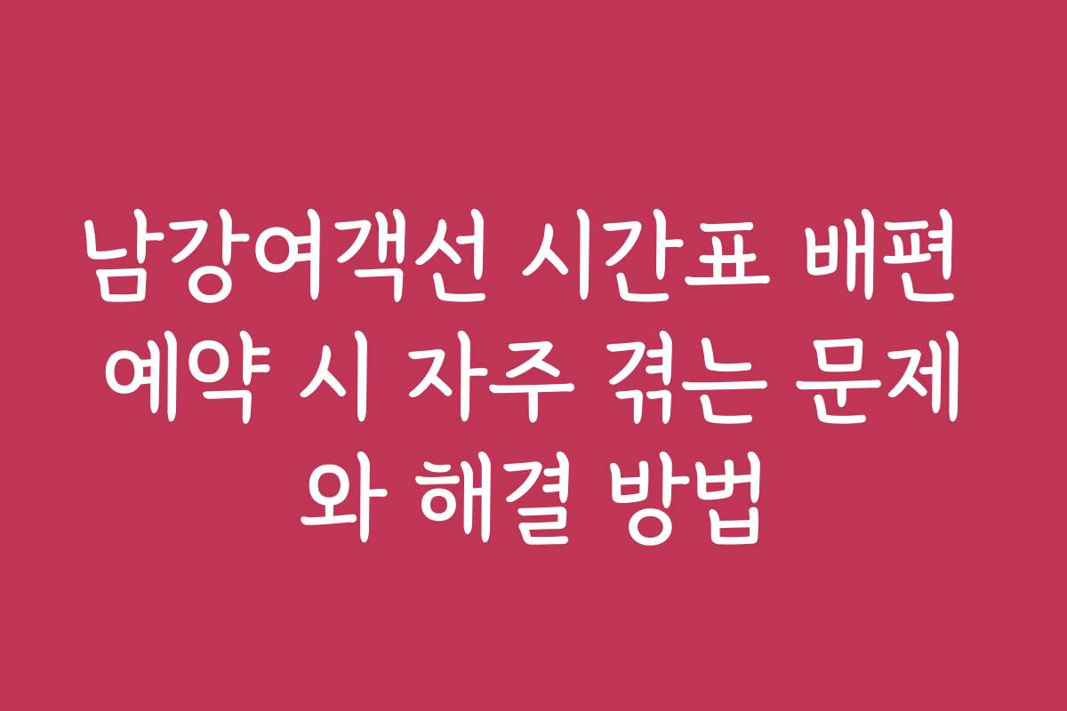 남강여객선 시간표 배편 예약 시 자주 겪는 문제와 해결 방법