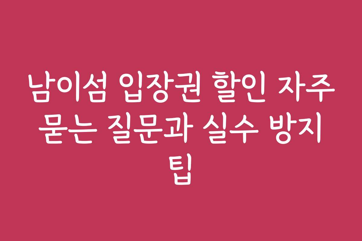 남이섬 입장권 할인 자주 묻는 질문과 실수 방지 팁