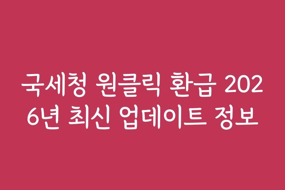 국세청 원클릭 환급 2026년 최신 업데이트 정보