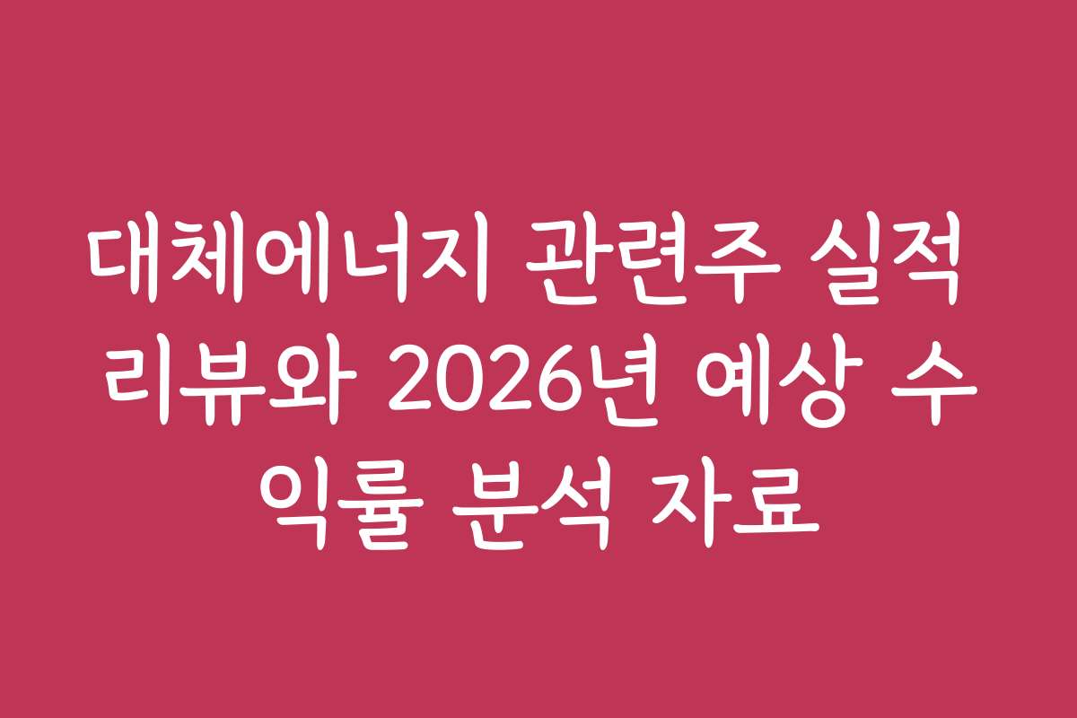 대체에너지 관련주 실적 리뷰와 2026년 예상 수익률 분석 자료