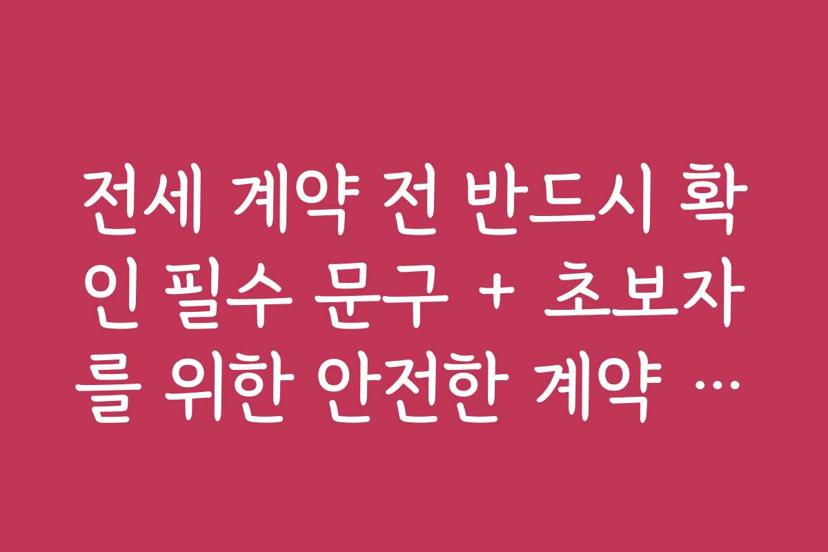 전세 계약 전 반드시 확인 필수 문구 + 초보자를 위한 안전한 계약 방법 가이드