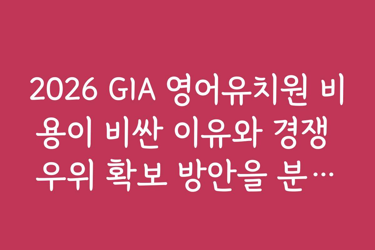 2026 GIA 영어유치원 비용이 비싼 이유와 경쟁 우위 확보 방안을 분석해 주세요