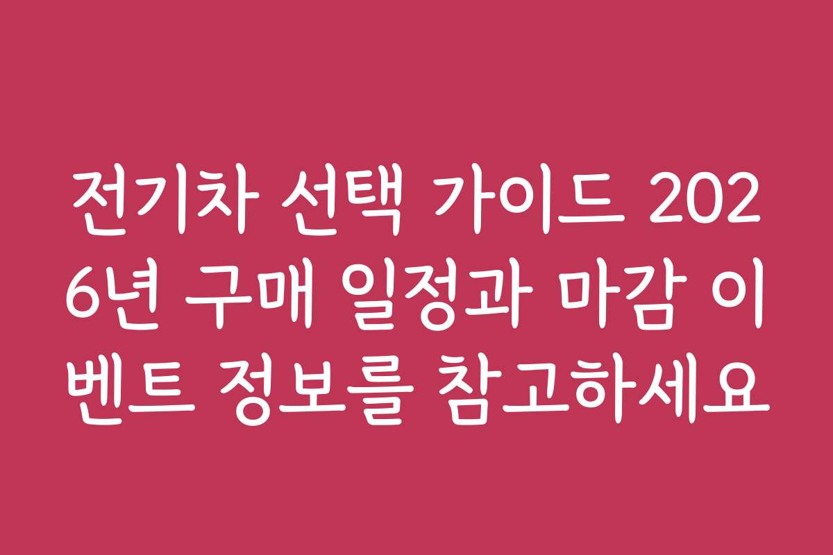 전기차 선택 가이드 2026년 구매 일정과 마감 이벤트 정보를 참고하세요