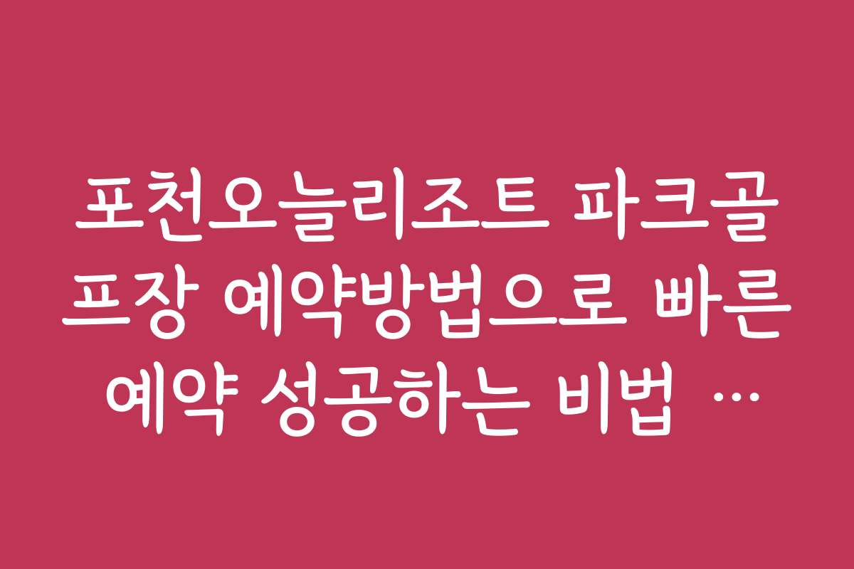 포천오늘리조트 파크골프장 예약방법으로 빠른 예약 성공하는 비법 공개