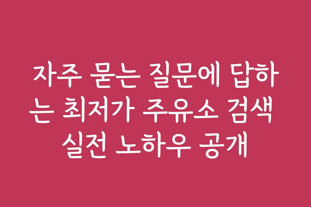 자주 묻는 질문에 답하는 최저가 주유소 검색 실전 노하우 공개