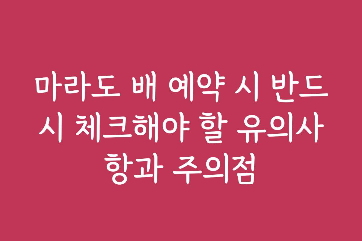 마라도 배 예약 시 반드시 체크해야 할 유의사항과 주의점