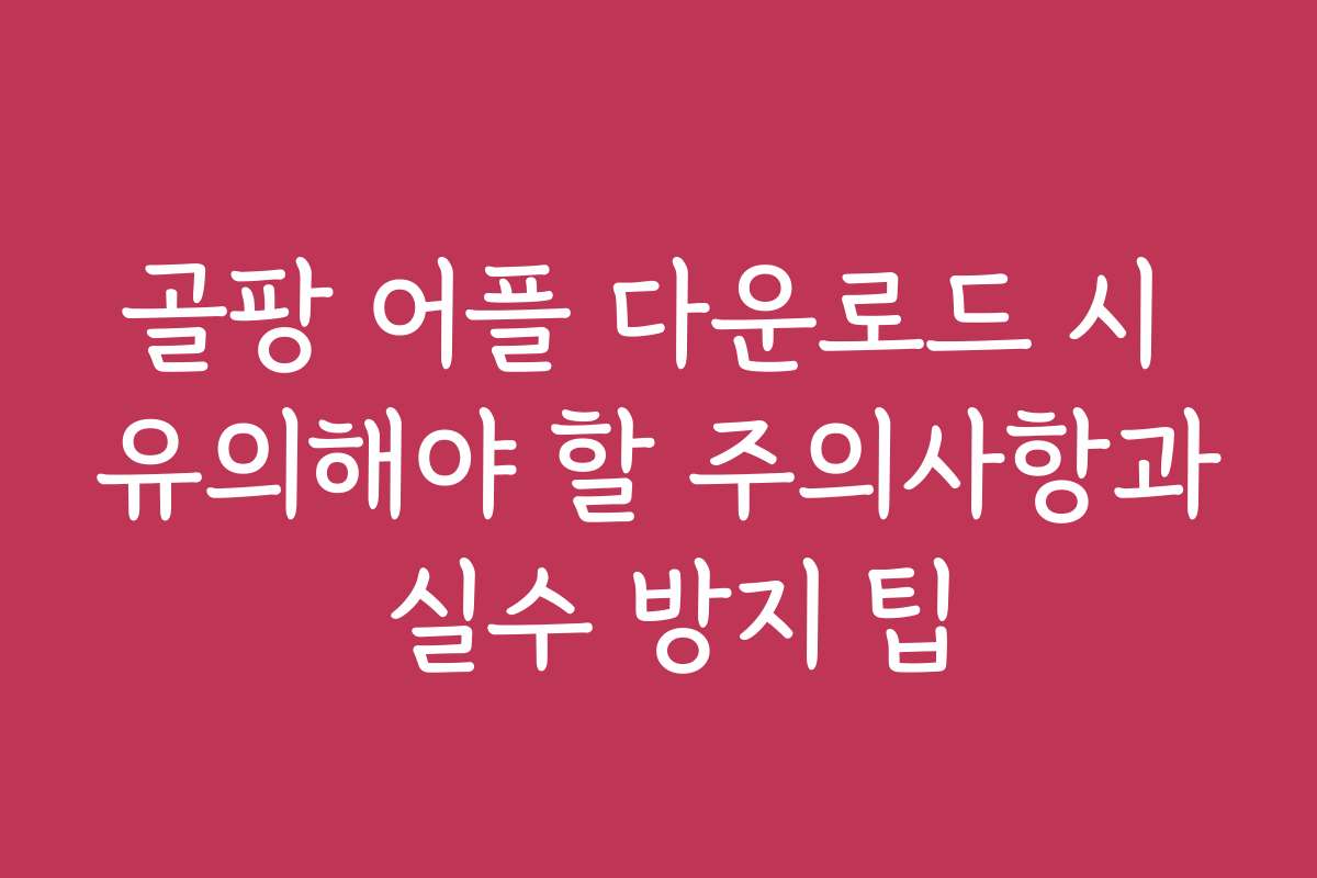 골팡 어플 다운로드 시 유의해야 할 주의사항과 실수 방지 팁