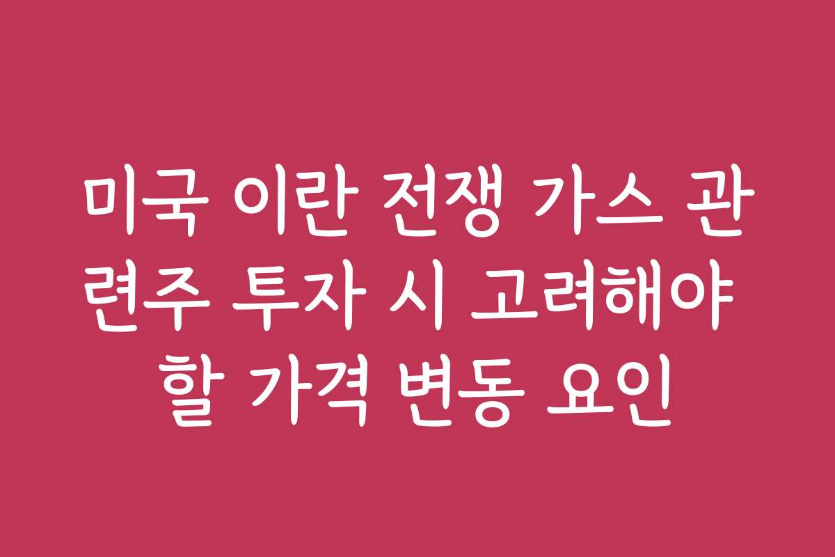 미국 이란 전쟁 가스 관련주 투자 시 고려해야 할 가격 변동 요인