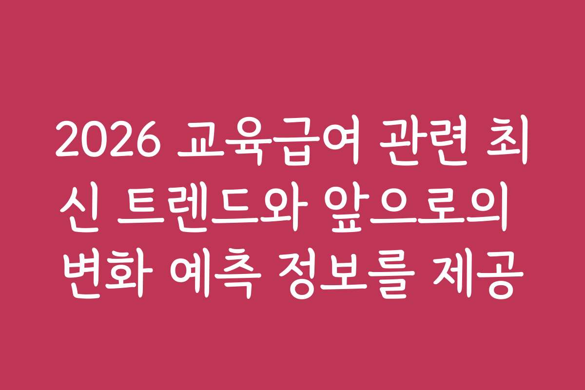 2026 교육급여 관련 최신 트렌드와 앞으로의 변화 예측 정보를 제공