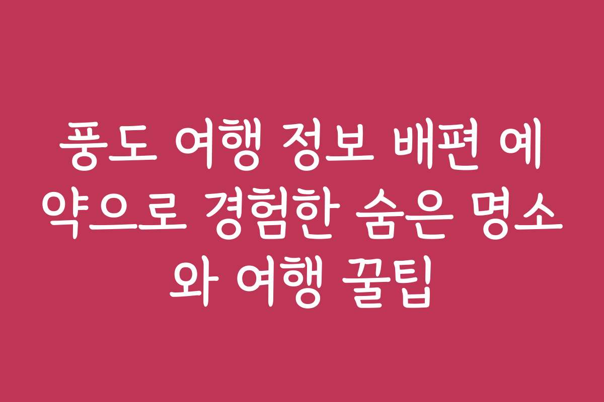 풍도 여행 정보 배편 예약으로 경험한 숨은 명소와 여행 꿀팁