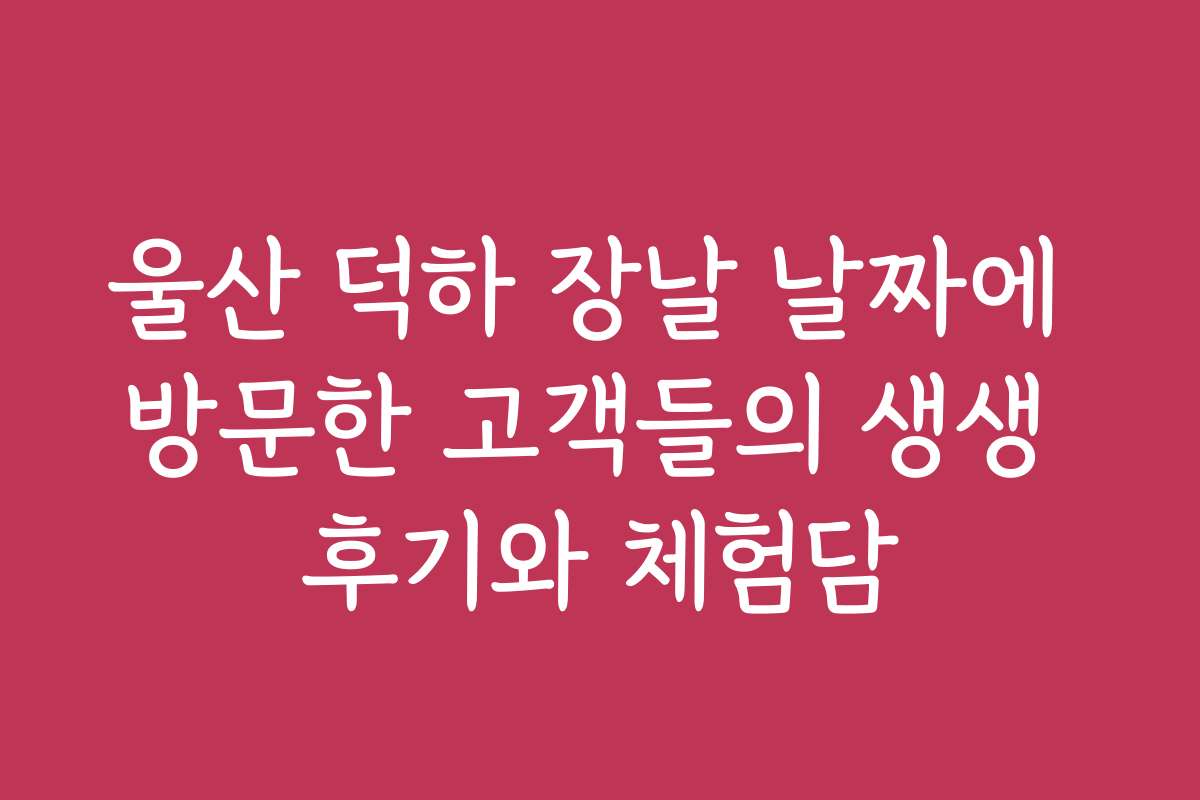 울산 덕하 장날 날짜에 방문한 고객들의 생생 후기와 체험담