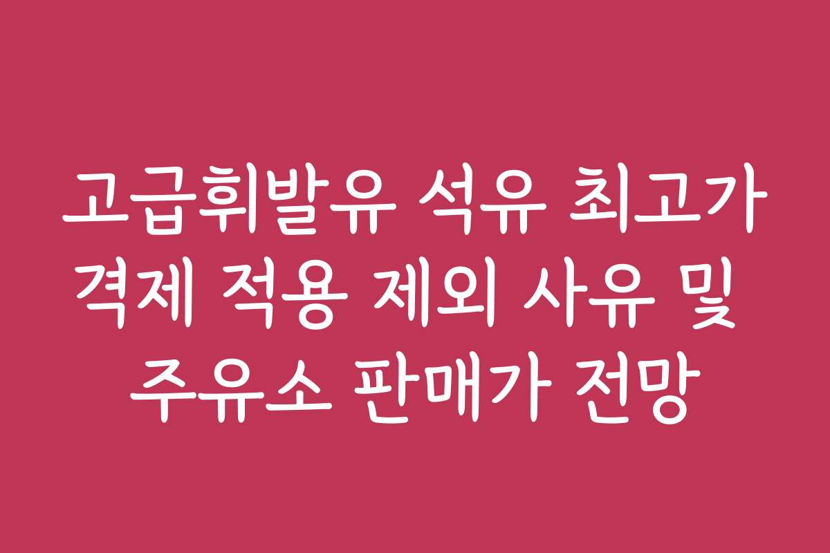 고급휘발유 석유 최고가격제 적용 제외 사유 및 주유소 판매가 전망