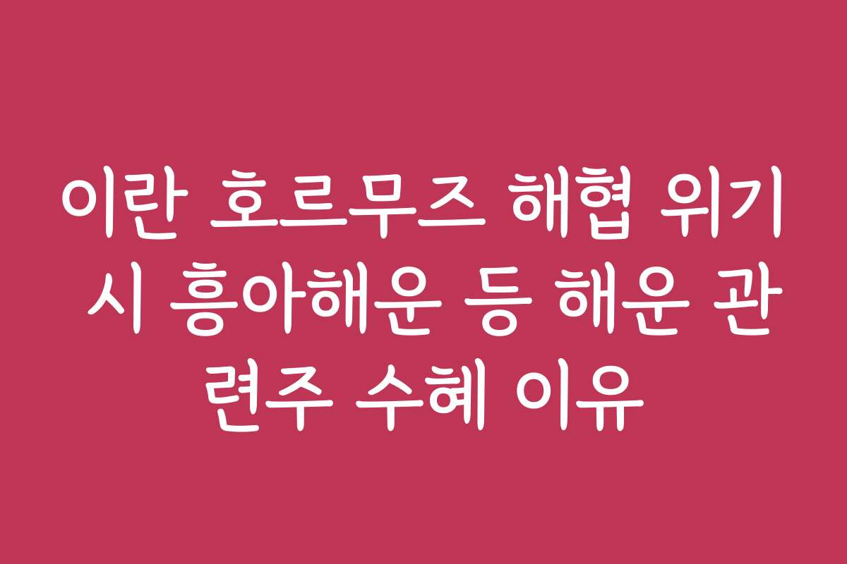 이란 호르무즈 해협 위기 시 흥아해운 등 해운 관련주 수혜 이유