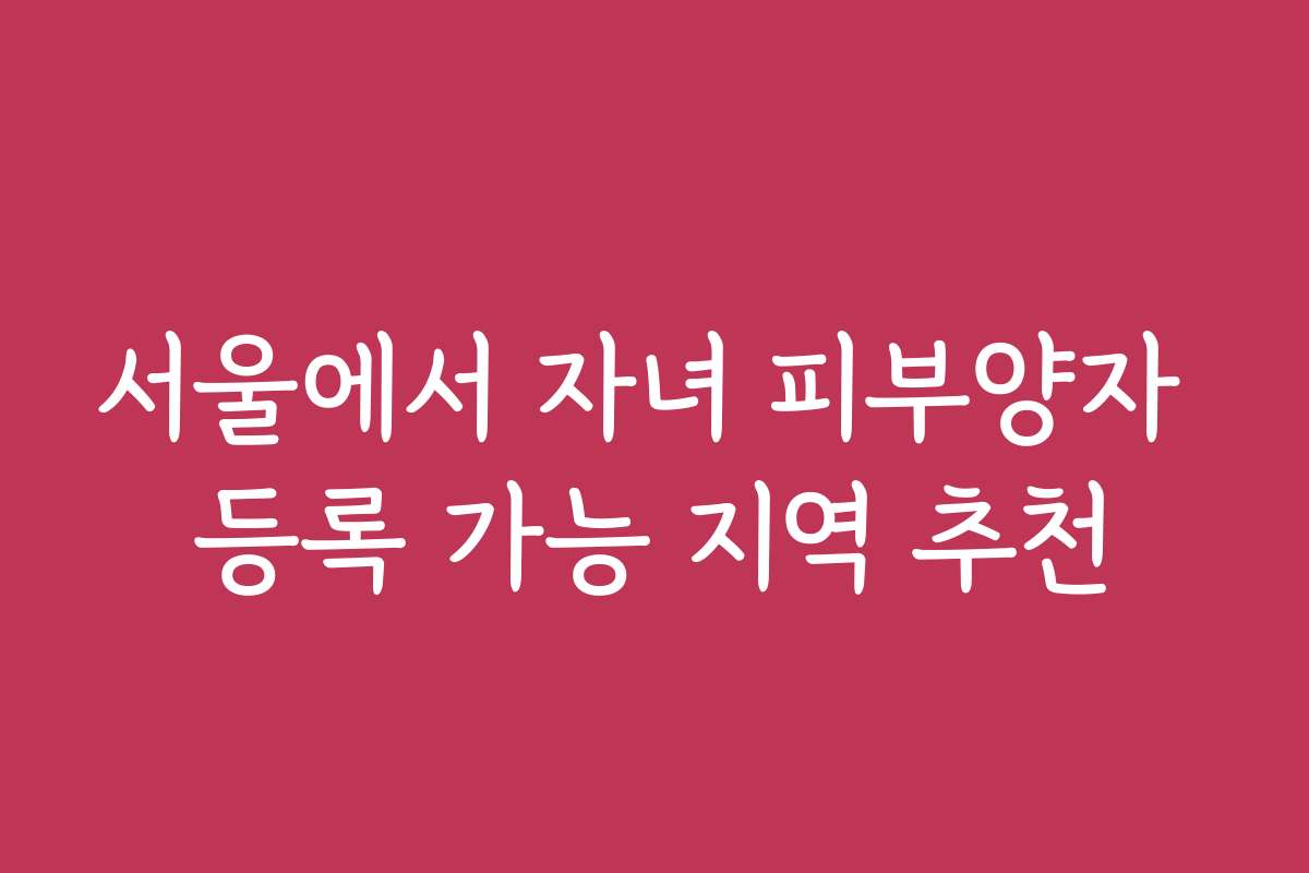 서울에서 자녀 피부양자 등록 가능 지역 추천