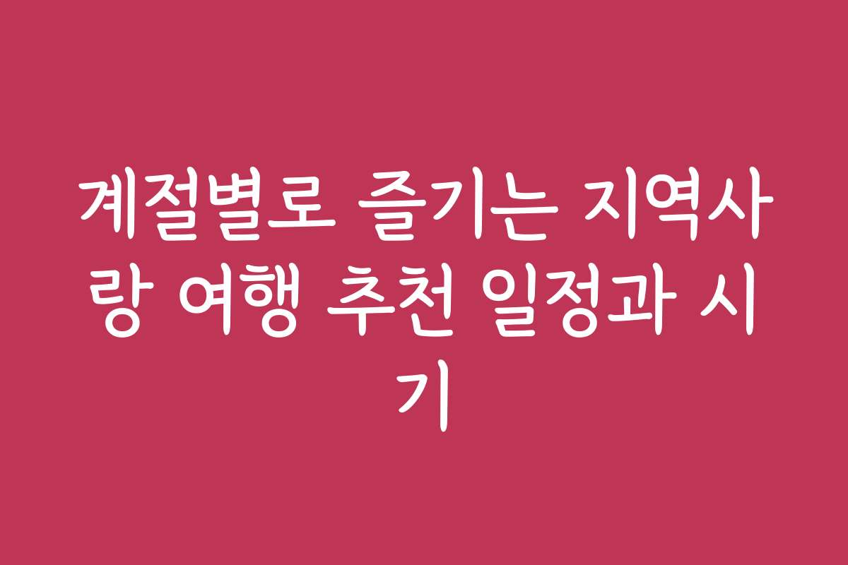 계절별로 즐기는 지역사랑 여행 추천 일정과 시기
