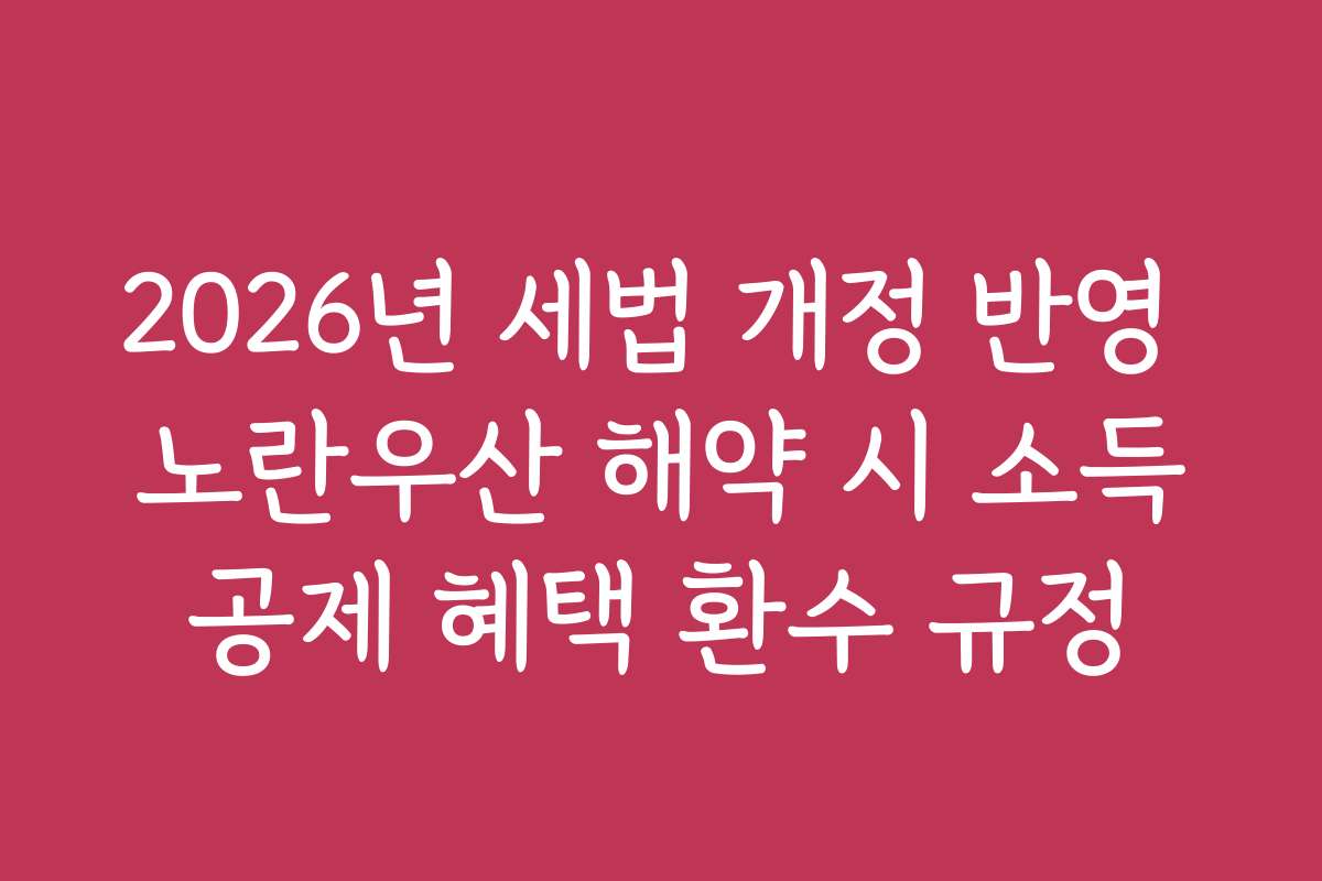 2026년 세법 개정 반영 노란우산 해약 시 소득공제 혜택 환수 규정
