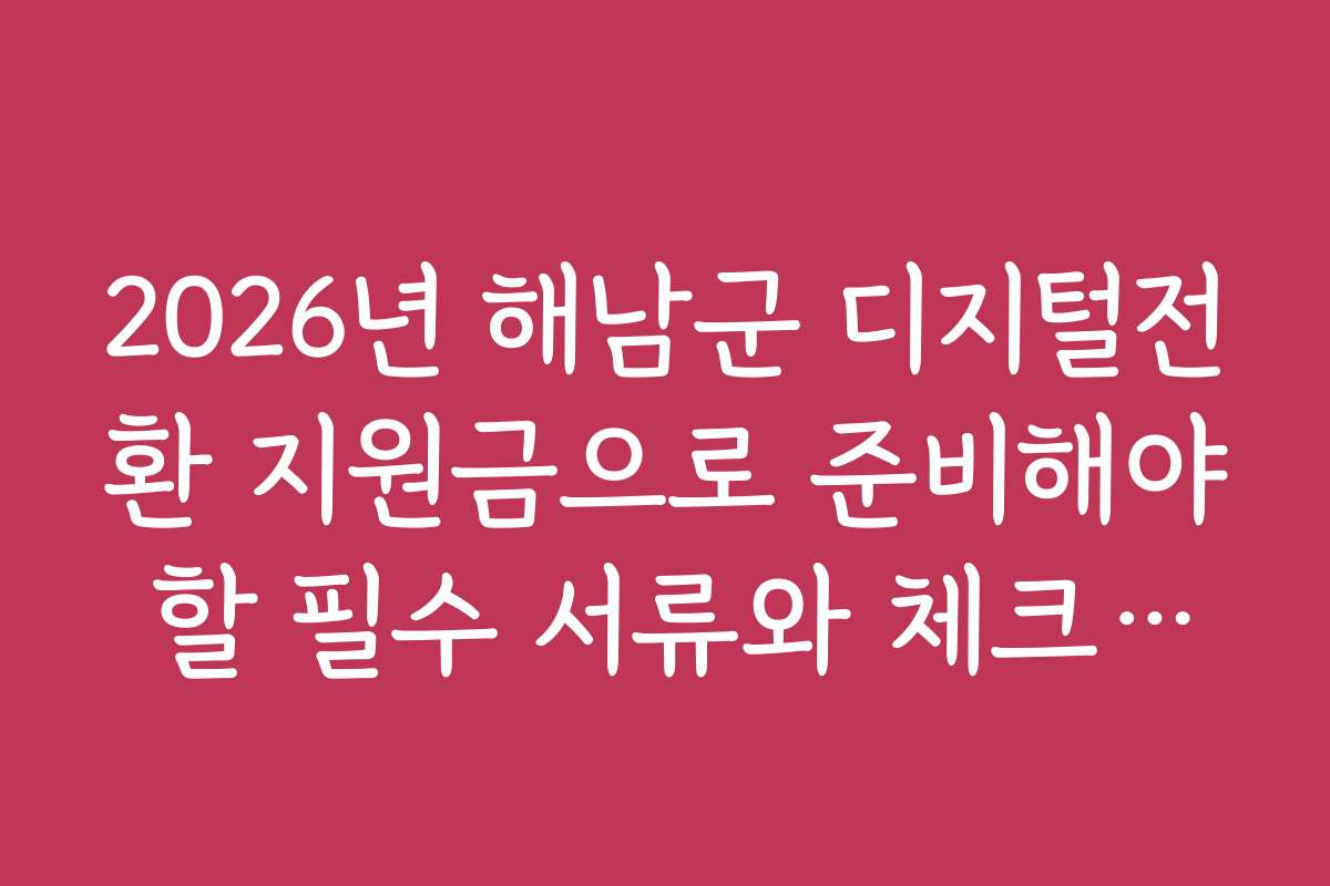 2026년 해남군 디지털전환 지원금으로 준비해야 할 필수 서류와 체크리스트