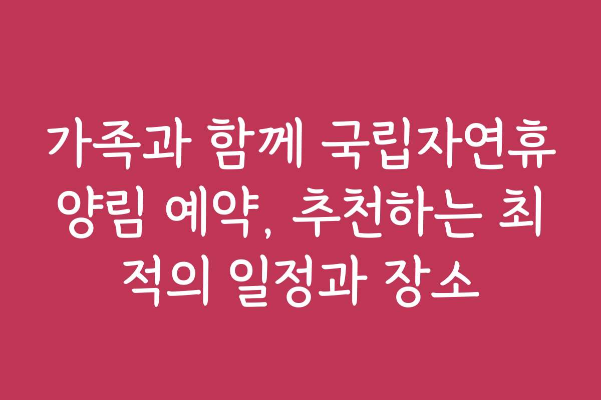 가족과 함께 국립자연휴양림 예약, 추천하는 최적의 일정과 장소