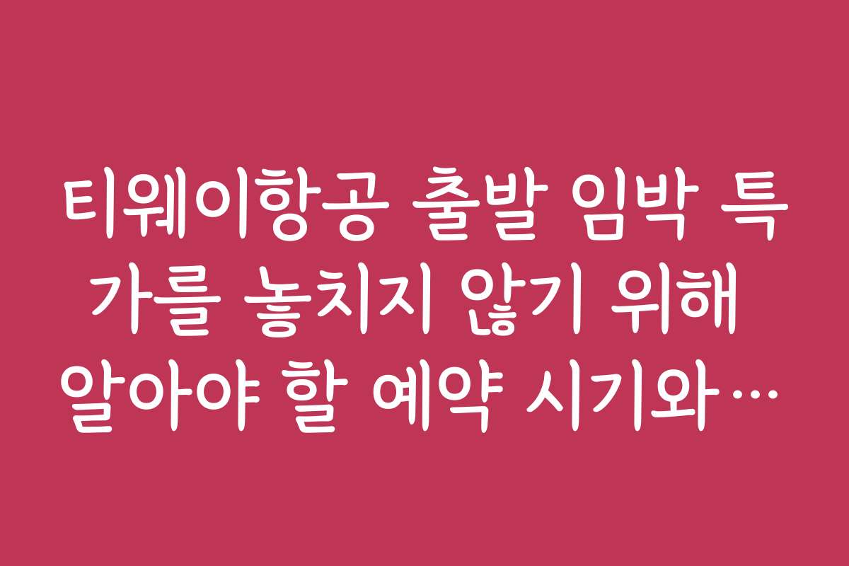 티웨이항공 출발 임박 특가를 놓치지 않기 위해 알아야 할 예약 시기와 타이밍