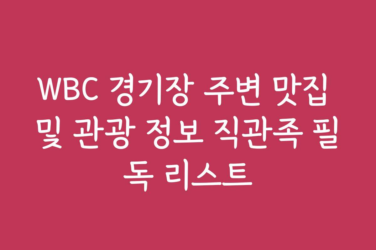 WBC 경기장 주변 맛집 및 관광 정보 직관족 필독 리스트