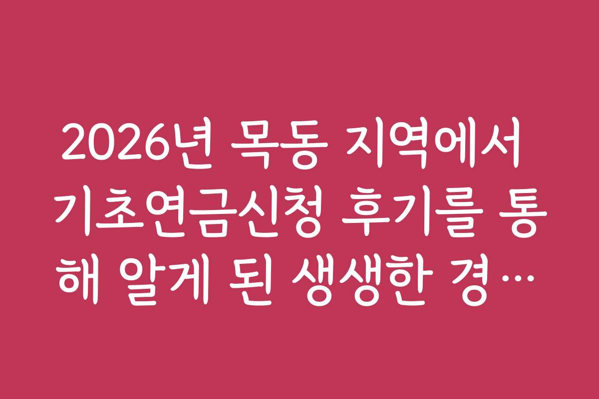 2026년 목동 지역에서 기초연금신청 후기를 통해 알게 된 생생한 경험담 공개