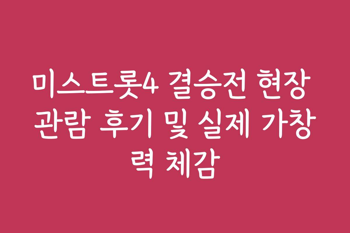 미스트롯4 결승전 현장 관람 후기 및 실제 가창력 체감