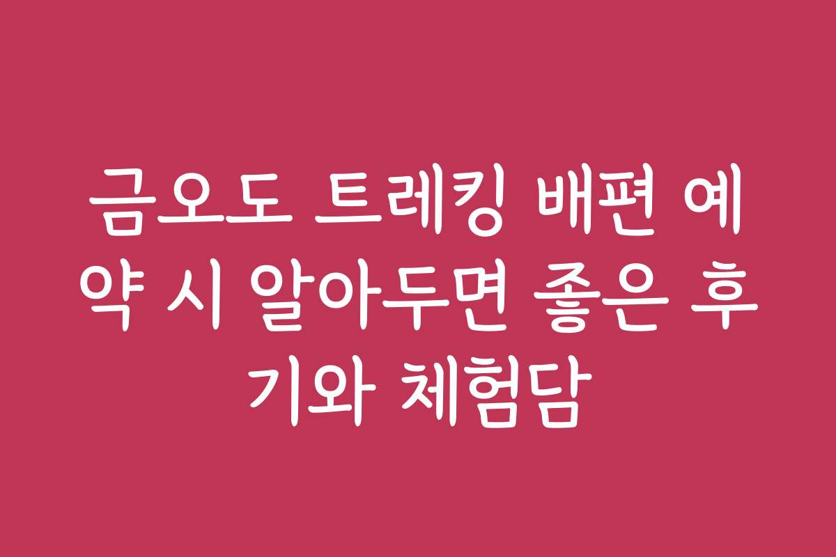 금오도 트레킹 배편 예약 시 알아두면 좋은 후기와 체험담