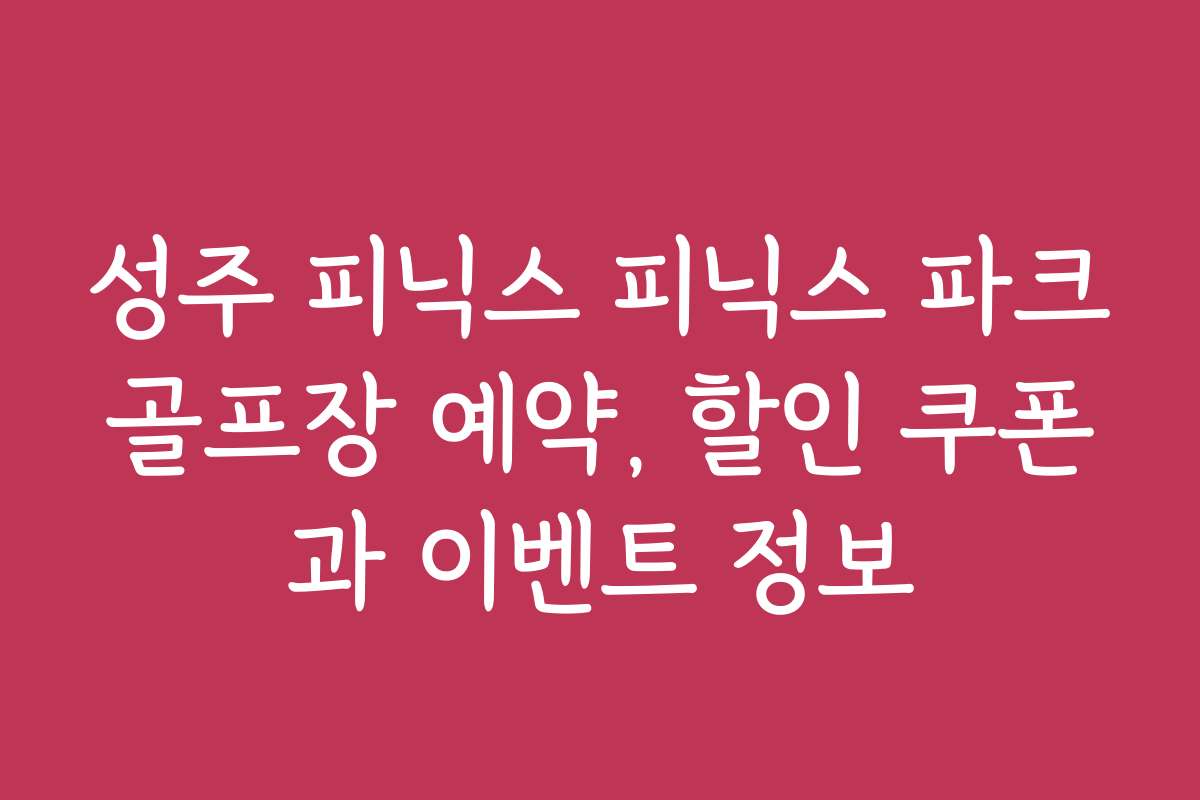 성주 피닉스 피닉스 파크골프장 예약, 할인 쿠폰과 이벤트 정보