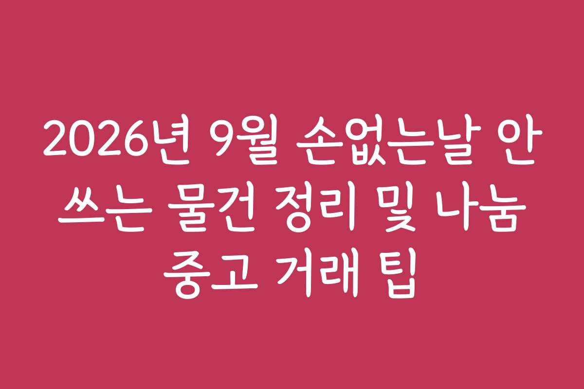 2026년 9월 손없는날 안 쓰는 물건 정리 및 나눔 중고 거래 팁