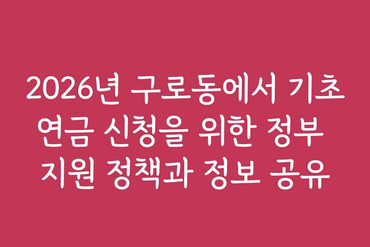 2026년 구로동에서 기초연금 신청을 위한 정부 지원 정책과 정보 공유