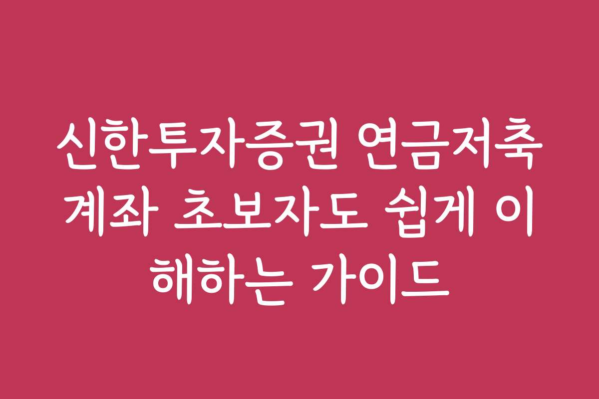 신한투자증권 연금저축계좌 초보자도 쉽게 이해하는 가이드