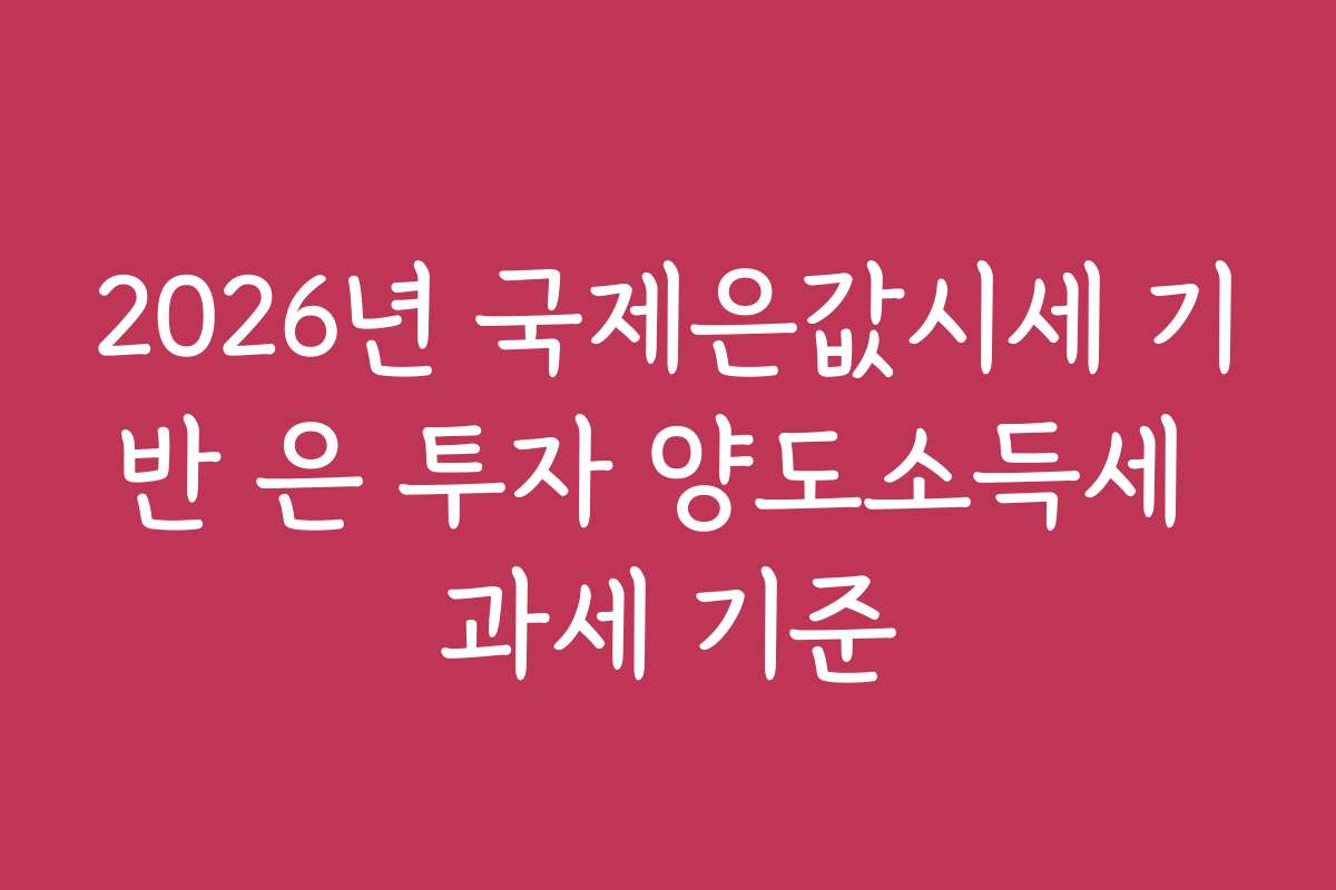 2026년 국제은값시세 기반 은 투자 양도소득세 과세 기준