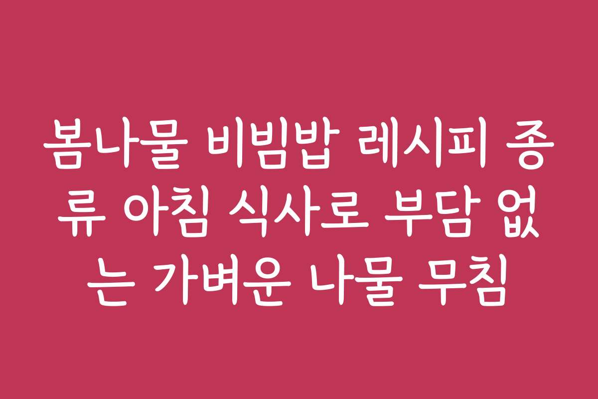 봄나물 비빔밥 레시피 종류 아침 식사로 부담 없는 가벼운 나물 무침