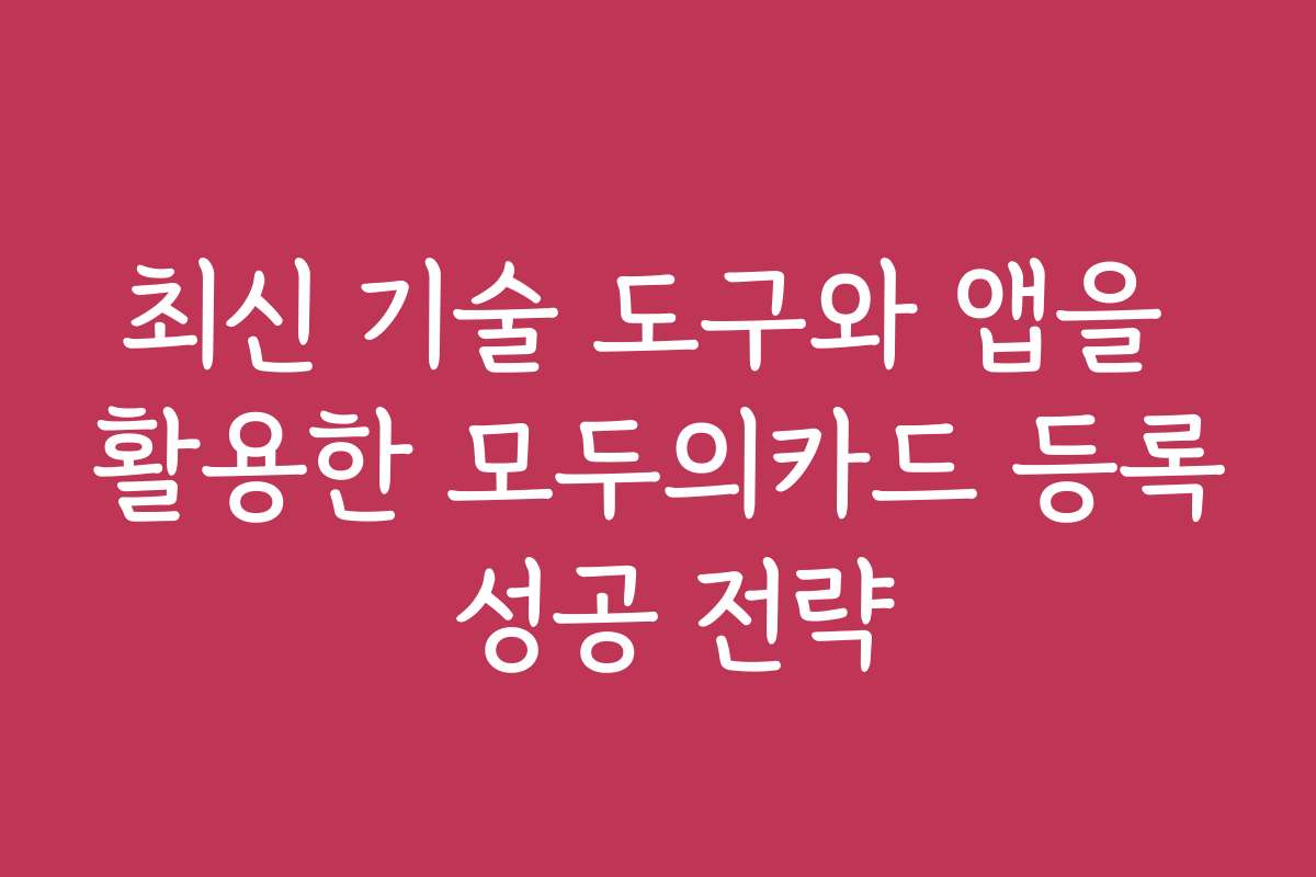 최신 기술 도구와 앱을 활용한 모두의카드 등록 성공 전략
