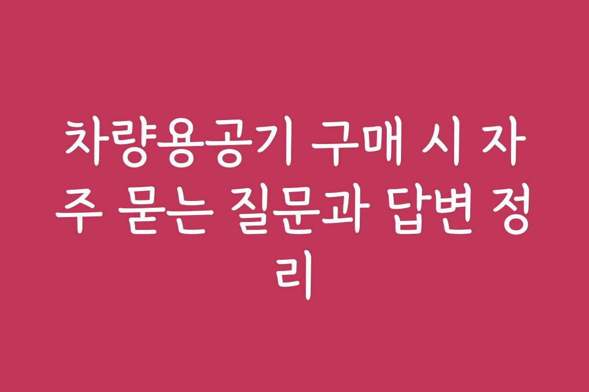 차량용공기 구매 시 자주 묻는 질문과 답변 정리