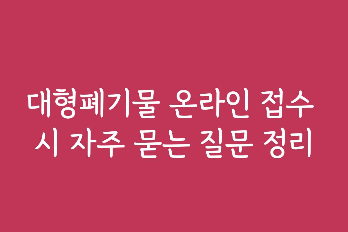 대형폐기물 온라인 접수 시 자주 묻는 질문 정리