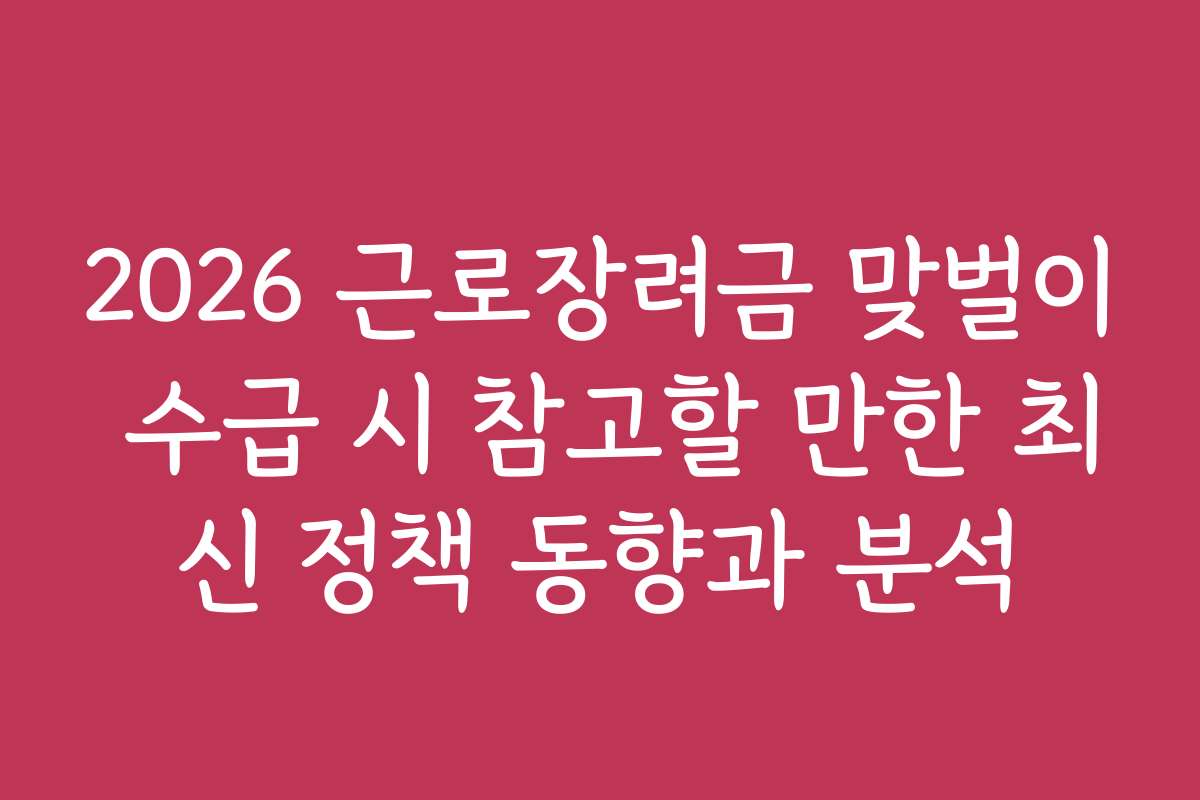 2026 근로장려금 맞벌이 수급 시 참고할 만한 최신 정책 동향과 분석