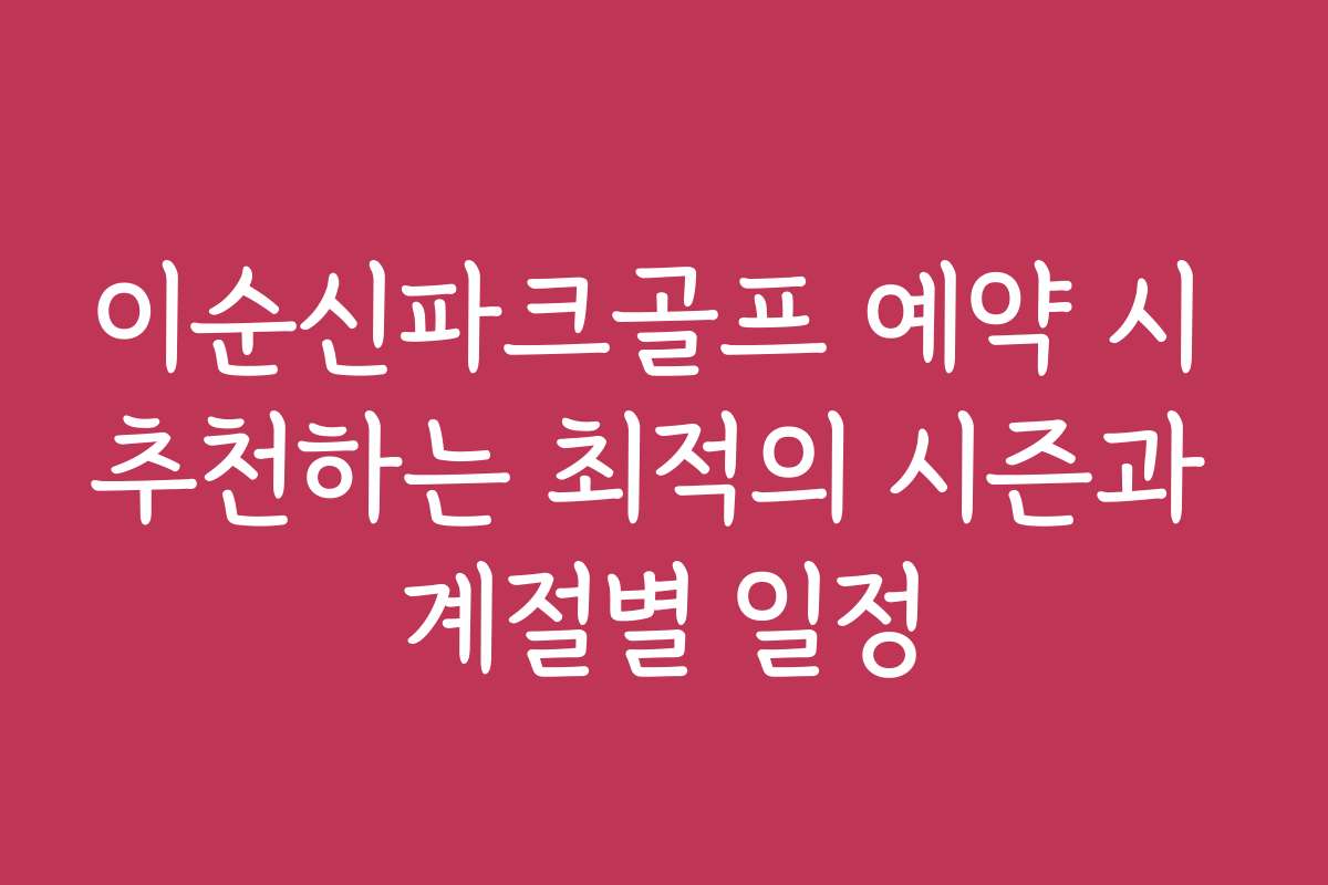 이순신파크골프 예약 시 추천하는 최적의 시즌과 계절별 일정