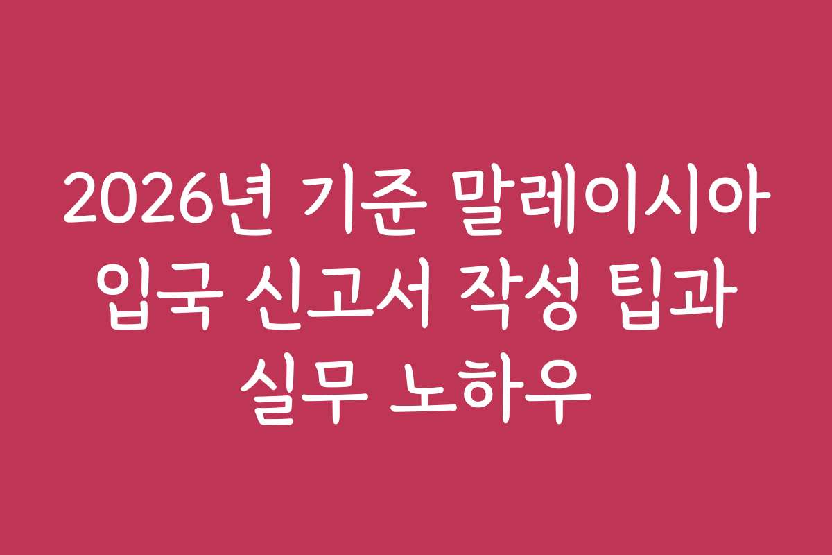 2026년 기준 말레이시아 입국 신고서 작성 팁과 실무 노하우