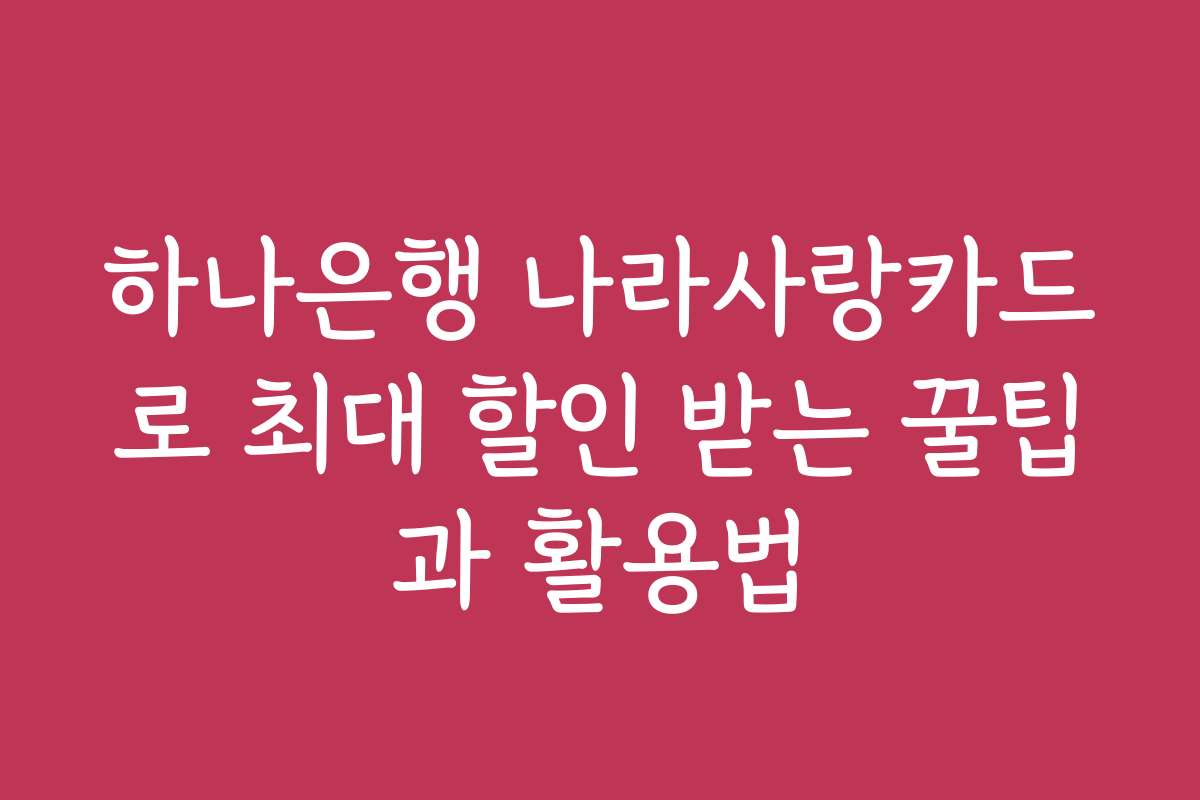 하나은행 나라사랑카드로 최대 할인 받는 꿀팁과 활용법