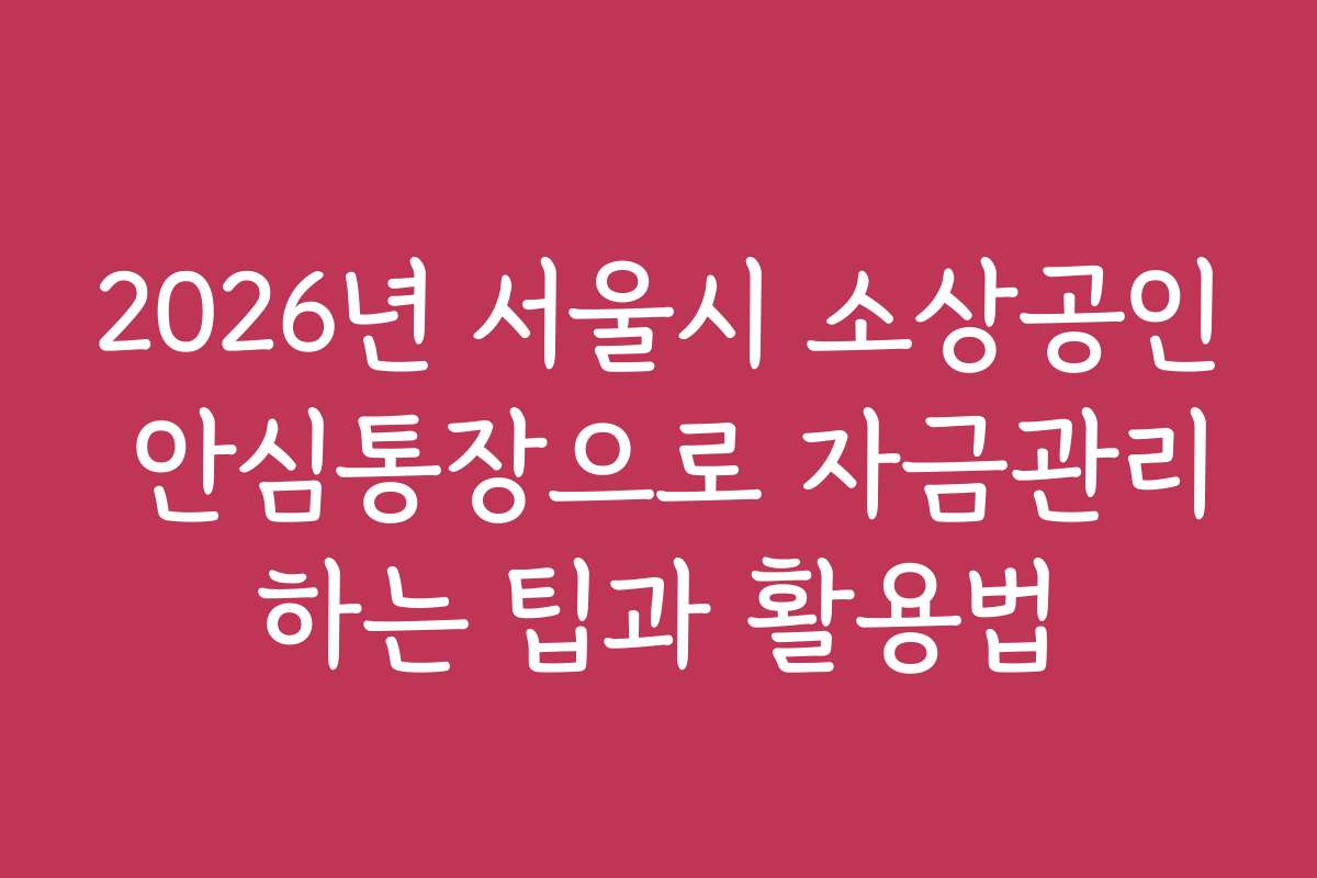 2026년 서울시 소상공인 안심통장으로 자금관리하는 팁과 활용법