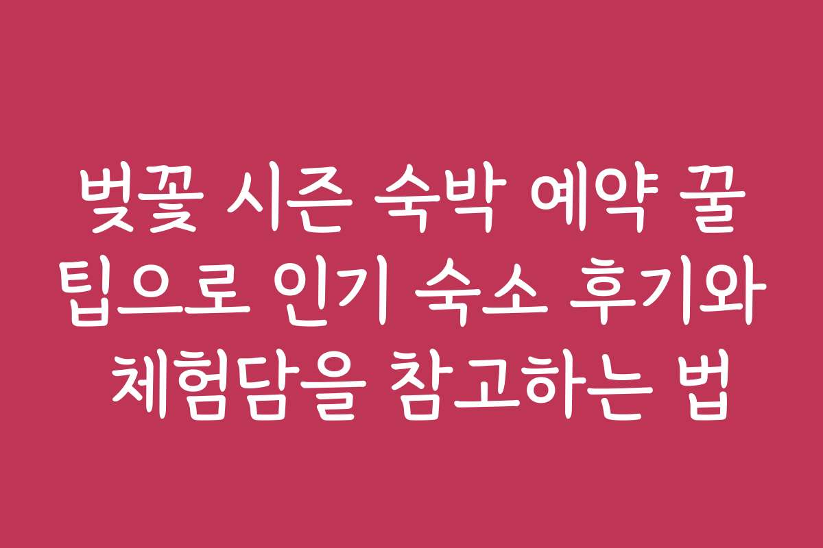 벚꽃 시즌 숙박 예약 꿀팁으로 인기 숙소 후기와 체험담을 참고하는 법