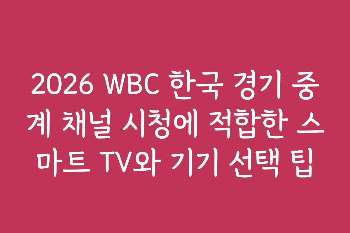 2026 WBC 한국 경기 중계 채널 시청에 적합한 스마트 TV와 기기 선택 팁