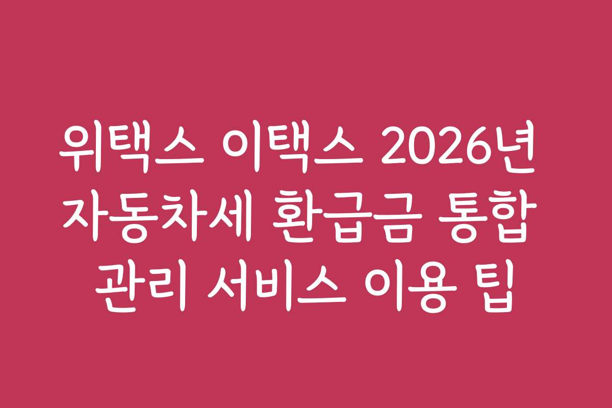 위택스 이택스 2026년 자동차세 환급금 통합 관리 서비스 이용 팁