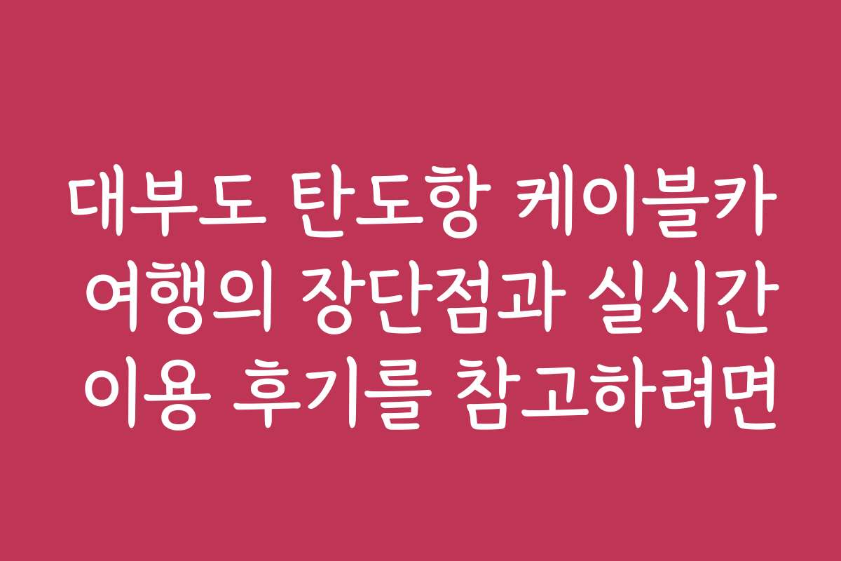 대부도 탄도항 케이블카 여행의 장단점과 실시간 이용 후기를 참고하려면
