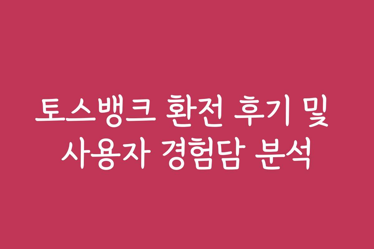 토스뱅크 환전 후기 및 사용자 경험담 분석